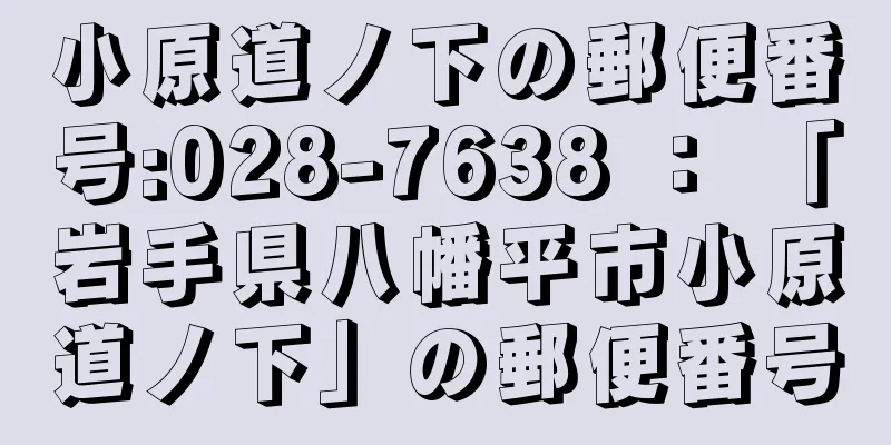 小原道ノ下の郵便番号:028-7638 ： 「岩手県八幡平市小原道ノ下」の郵便番号