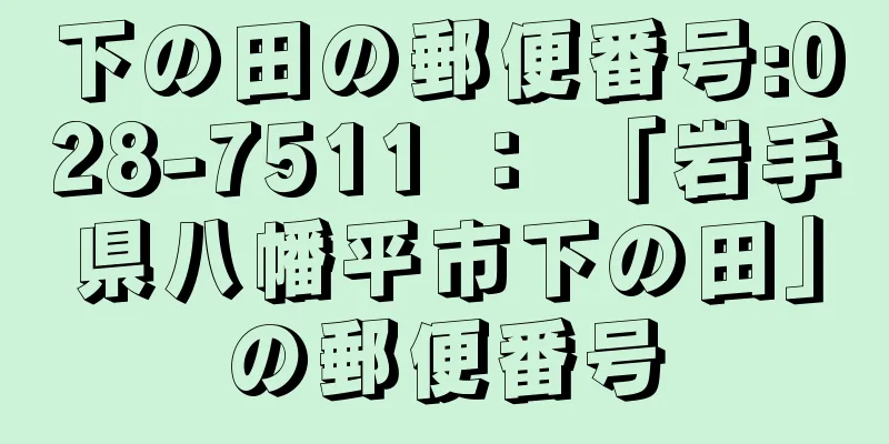 下の田の郵便番号:028-7511 ： 「岩手県八幡平市下の田」の郵便番号