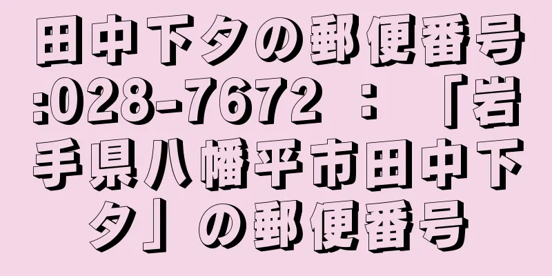 田中下タの郵便番号:028-7672 ： 「岩手県八幡平市田中下タ」の郵便番号