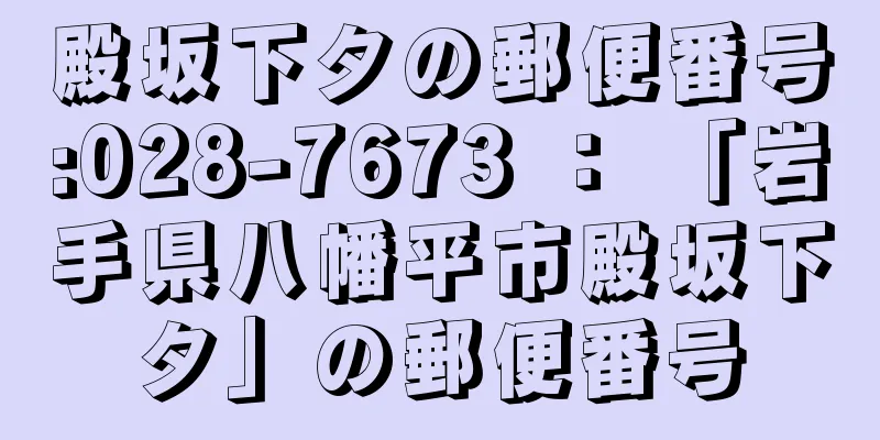 殿坂下タの郵便番号:028-7673 ： 「岩手県八幡平市殿坂下タ」の郵便番号