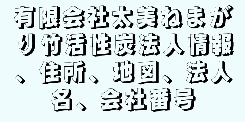 有限会社太美ねまがり竹活性炭法人情報、住所、地図、法人名、会社番号