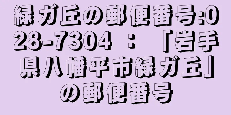 緑ガ丘の郵便番号:028-7304 ： 「岩手県八幡平市緑ガ丘」の郵便番号