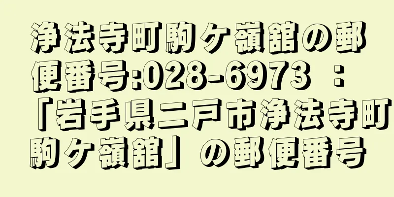 浄法寺町駒ケ嶺舘の郵便番号:028-6973 ： 「岩手県二戸市浄法寺町駒ケ嶺舘」の郵便番号