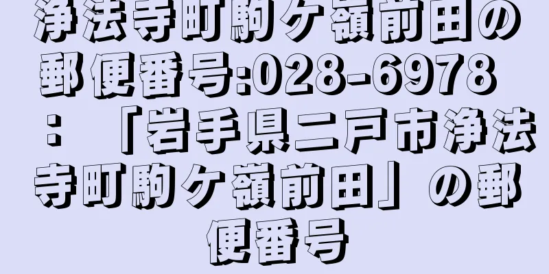 浄法寺町駒ケ嶺前田の郵便番号:028-6978 ： 「岩手県二戸市浄法寺町駒ケ嶺前田」の郵便番号