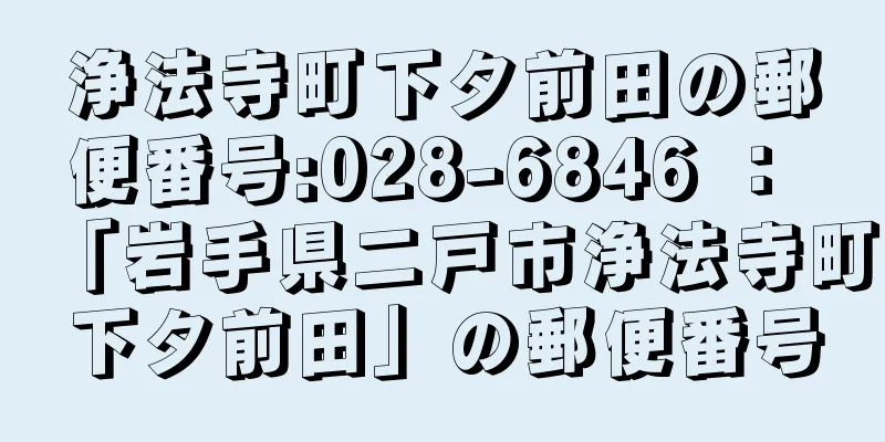 浄法寺町下タ前田の郵便番号:028-6846 ： 「岩手県二戸市浄法寺町下タ前田」の郵便番号