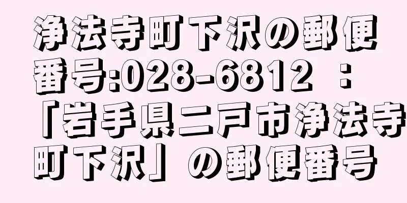 浄法寺町下沢の郵便番号:028-6812 ： 「岩手県二戸市浄法寺町下沢」の郵便番号