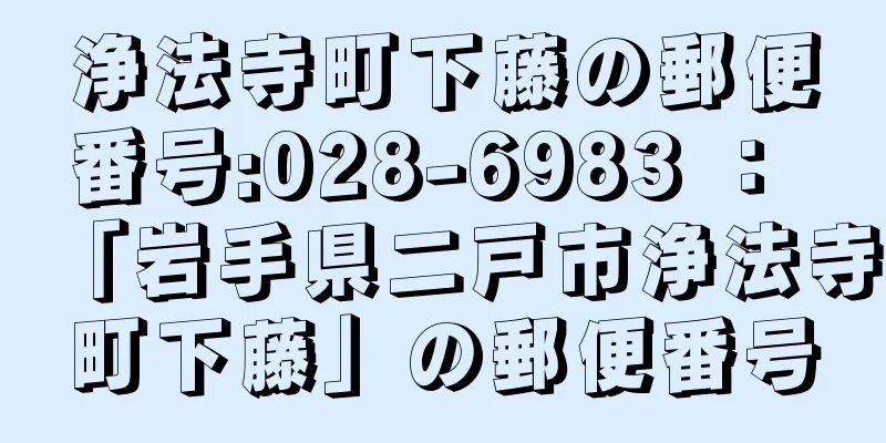 浄法寺町下藤の郵便番号:028-6983 ： 「岩手県二戸市浄法寺町下藤」の郵便番号