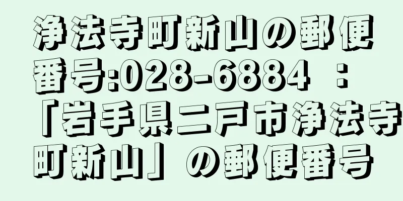 浄法寺町新山の郵便番号:028-6884 ： 「岩手県二戸市浄法寺町新山」の郵便番号