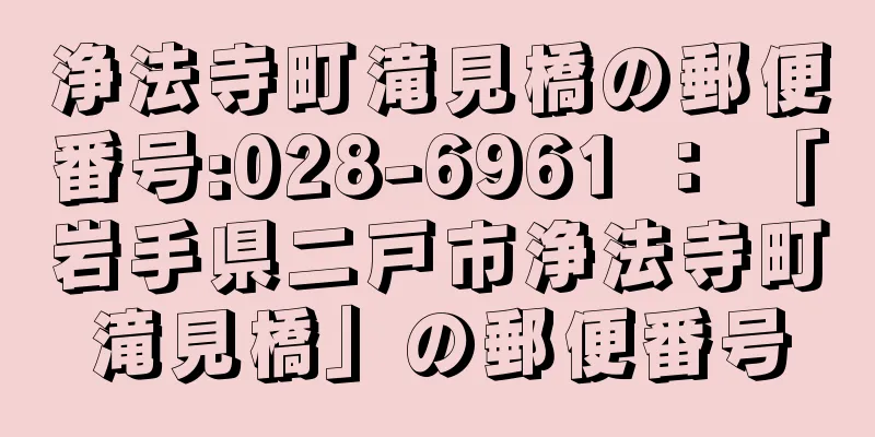 浄法寺町滝見橋の郵便番号:028-6961 ： 「岩手県二戸市浄法寺町滝見橋」の郵便番号