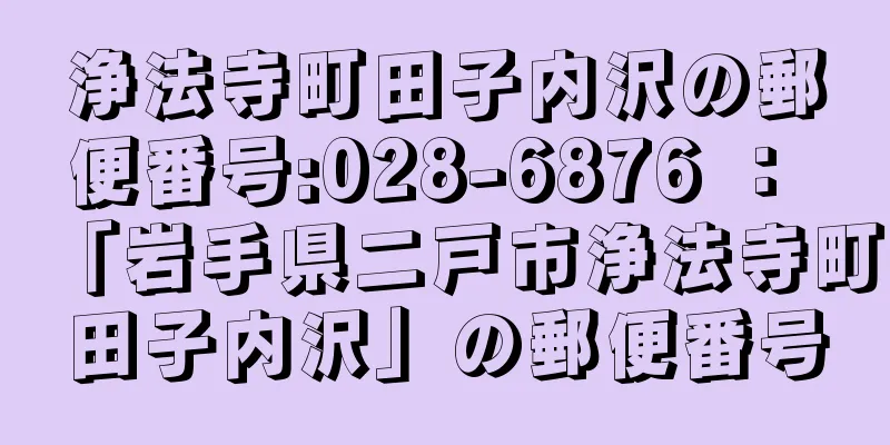 浄法寺町田子内沢の郵便番号:028-6876 ： 「岩手県二戸市浄法寺町田子内沢」の郵便番号