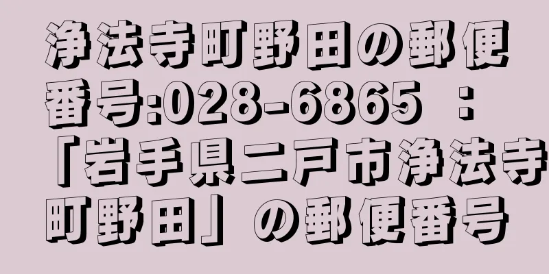 浄法寺町野田の郵便番号:028-6865 ： 「岩手県二戸市浄法寺町野田」の郵便番号