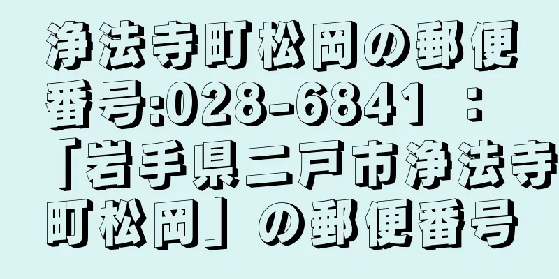 浄法寺町松岡の郵便番号:028-6841 ： 「岩手県二戸市浄法寺町松岡」の郵便番号