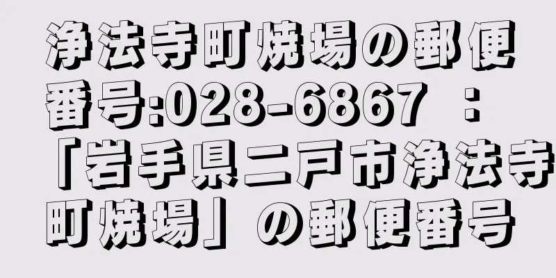 浄法寺町焼場の郵便番号:028-6867 ： 「岩手県二戸市浄法寺町焼場」の郵便番号