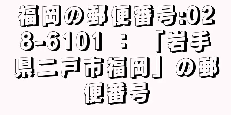 福岡の郵便番号:028-6101 ： 「岩手県二戸市福岡」の郵便番号