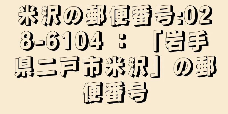 米沢の郵便番号:028-6104 ： 「岩手県二戸市米沢」の郵便番号