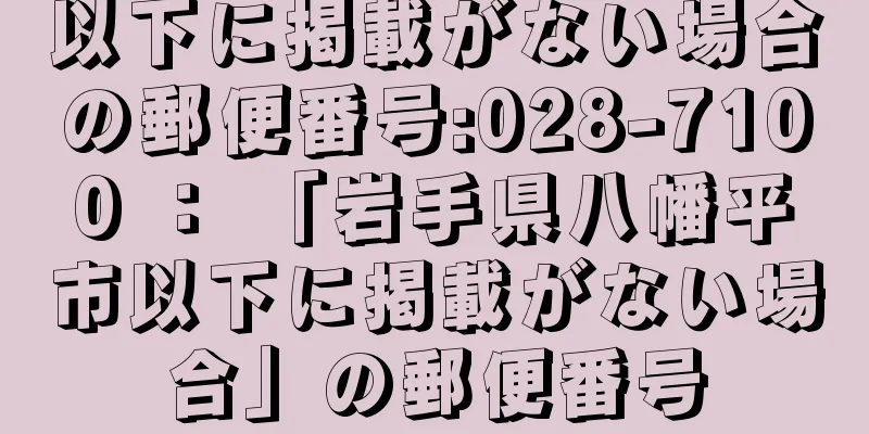 以下に掲載がない場合の郵便番号:028-7100 ： 「岩手県八幡平市以下に掲載がない場合」の郵便番号