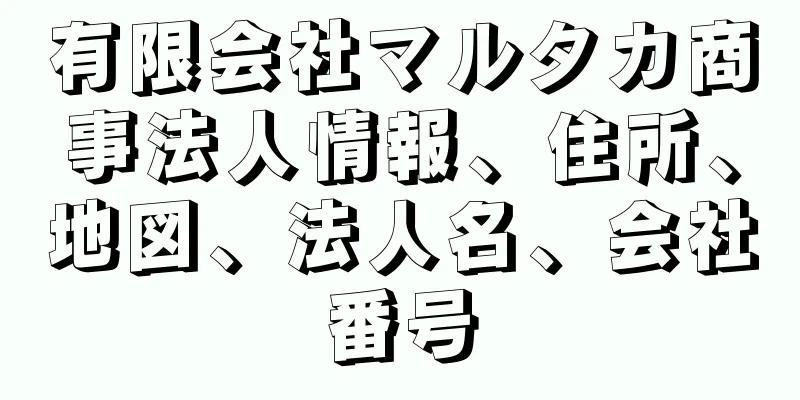 有限会社マルタカ商事法人情報、住所、地図、法人名、会社番号