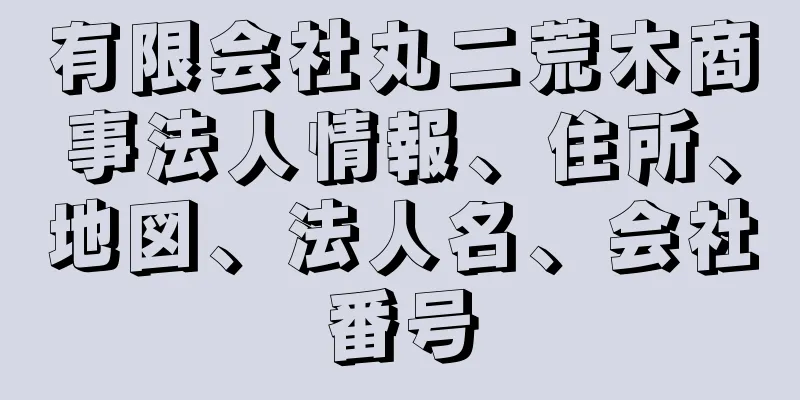 有限会社丸二荒木商事法人情報、住所、地図、法人名、会社番号