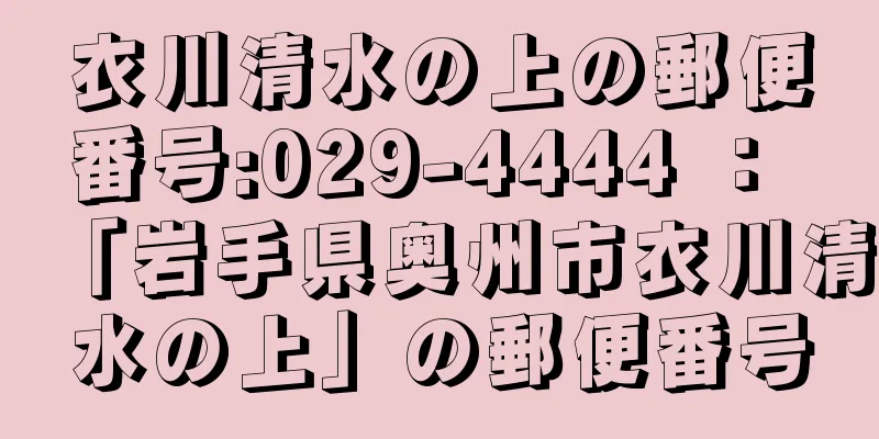 衣川清水の上の郵便番号:029-4444 ： 「岩手県奥州市衣川清水の上」の郵便番号