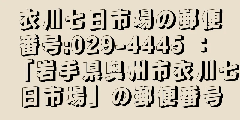 衣川七日市場の郵便番号:029-4445 ： 「岩手県奥州市衣川七日市場」の郵便番号