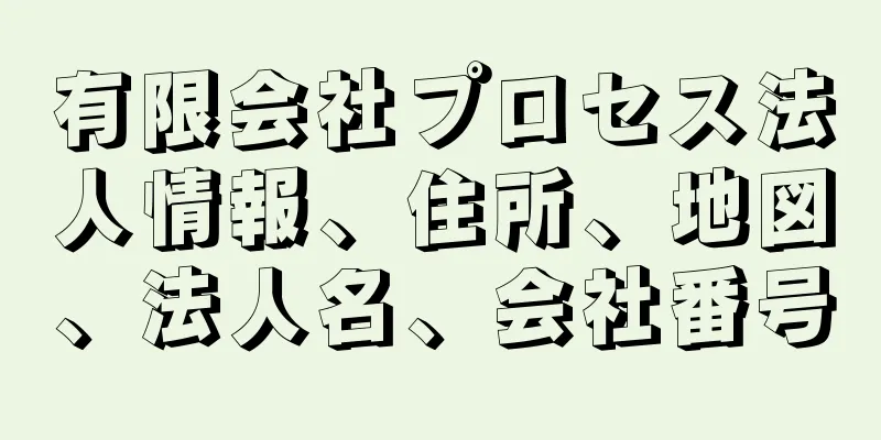 有限会社プロセス法人情報、住所、地図、法人名、会社番号