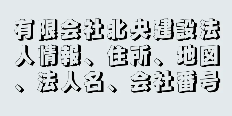 有限会社北央建設法人情報、住所、地図、法人名、会社番号