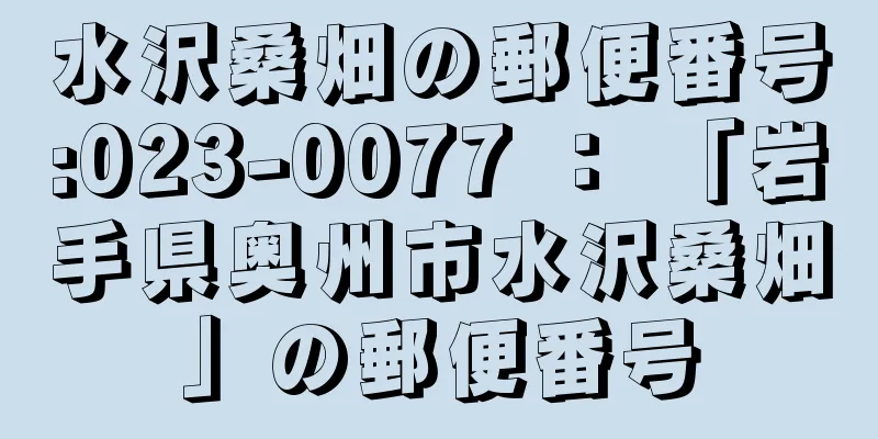 水沢桑畑の郵便番号:023-0077 ： 「岩手県奥州市水沢桑畑」の郵便番号