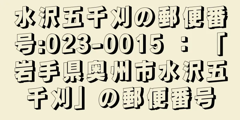 水沢五千刈の郵便番号:023-0015 ： 「岩手県奥州市水沢五千刈」の郵便番号