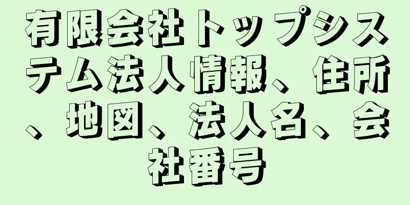 有限会社トップシステム法人情報、住所、地図、法人名、会社番号