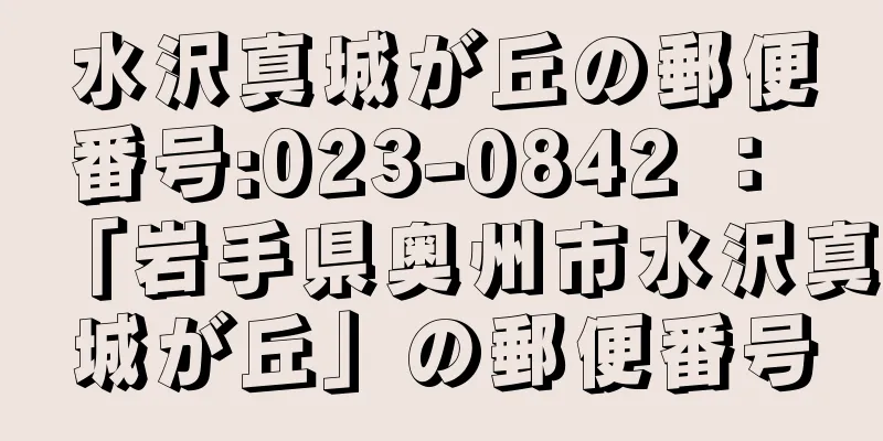 水沢真城が丘の郵便番号:023-0842 ： 「岩手県奥州市水沢真城が丘」の郵便番号