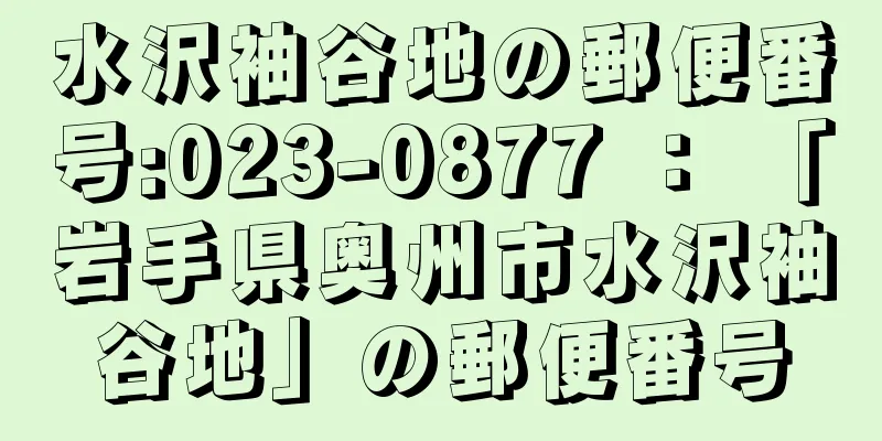 水沢袖谷地の郵便番号:023-0877 ： 「岩手県奥州市水沢袖谷地」の郵便番号