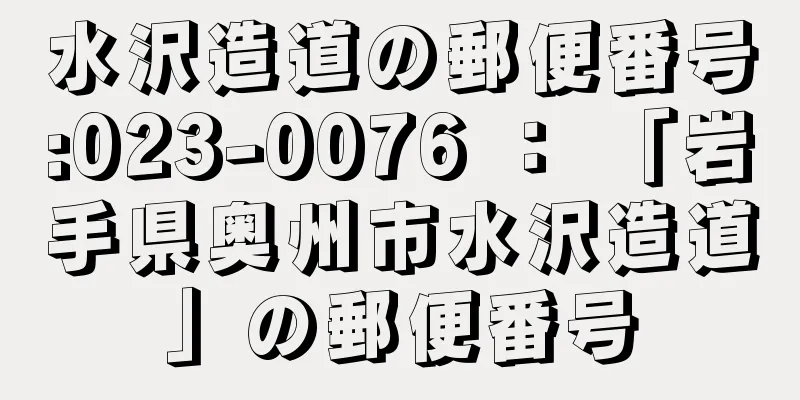 水沢造道の郵便番号:023-0076 ： 「岩手県奥州市水沢造道」の郵便番号