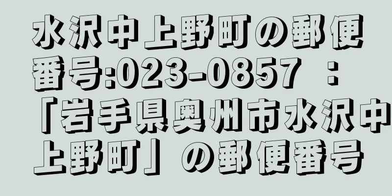 水沢中上野町の郵便番号:023-0857 ： 「岩手県奥州市水沢中上野町」の郵便番号