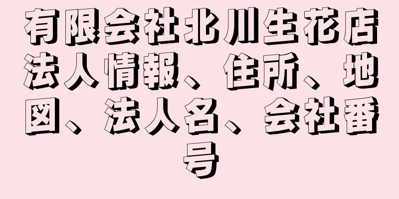 有限会社北川生花店法人情報、住所、地図、法人名、会社番号