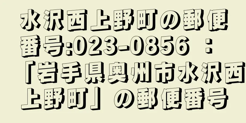 水沢西上野町の郵便番号:023-0856 ： 「岩手県奥州市水沢西上野町」の郵便番号