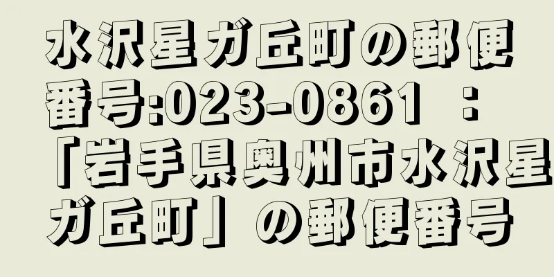 水沢星ガ丘町の郵便番号:023-0861 ： 「岩手県奥州市水沢星ガ丘町」の郵便番号