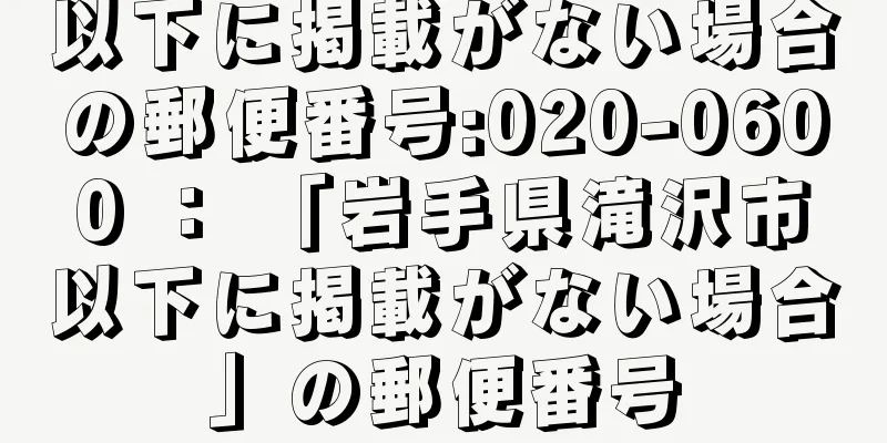 以下に掲載がない場合の郵便番号:020-0600 ： 「岩手県滝沢市以下に掲載がない場合」の郵便番号