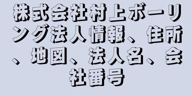 株式会社村上ボーリング法人情報、住所、地図、法人名、会社番号