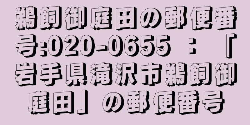 鵜飼御庭田の郵便番号:020-0655 ： 「岩手県滝沢市鵜飼御庭田」の郵便番号