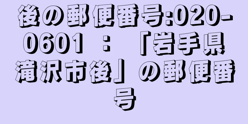 後の郵便番号:020-0601 ： 「岩手県滝沢市後」の郵便番号