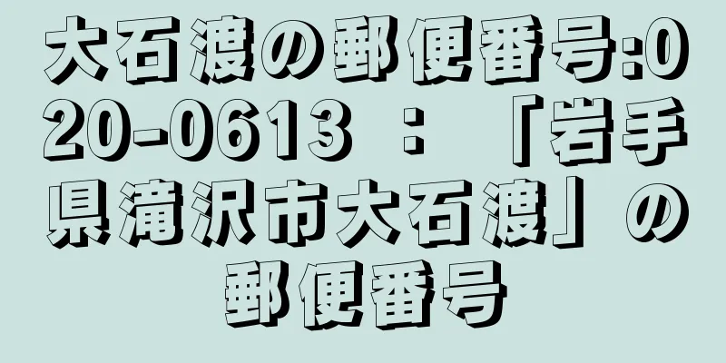 大石渡の郵便番号:020-0613 ： 「岩手県滝沢市大石渡」の郵便番号