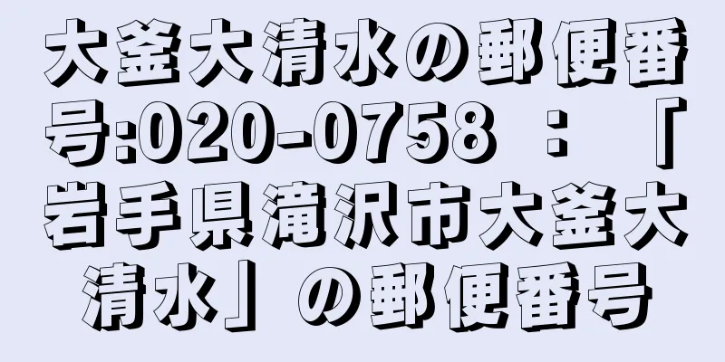 大釜大清水の郵便番号:020-0758 ： 「岩手県滝沢市大釜大清水」の郵便番号