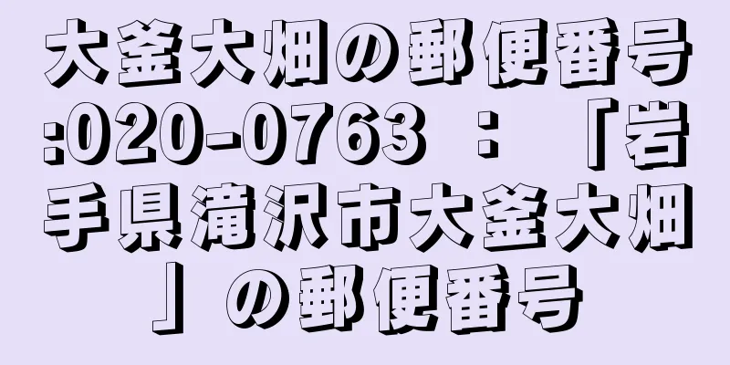 大釜大畑の郵便番号:020-0763 ： 「岩手県滝沢市大釜大畑」の郵便番号