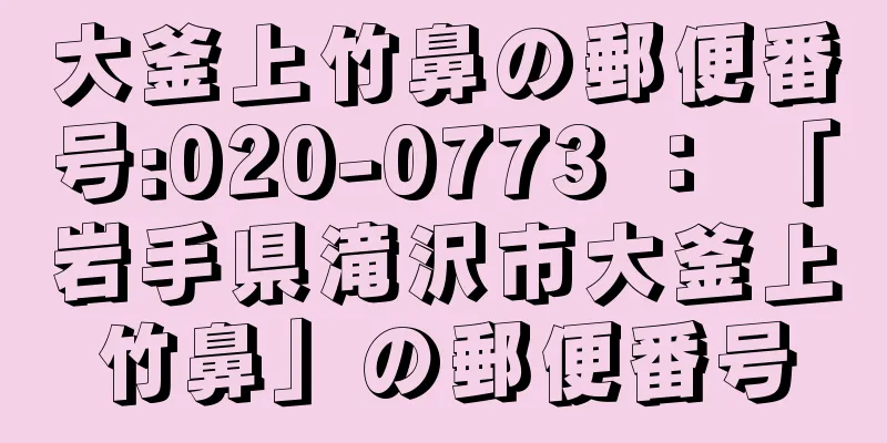 大釜上竹鼻の郵便番号:020-0773 ： 「岩手県滝沢市大釜上竹鼻」の郵便番号