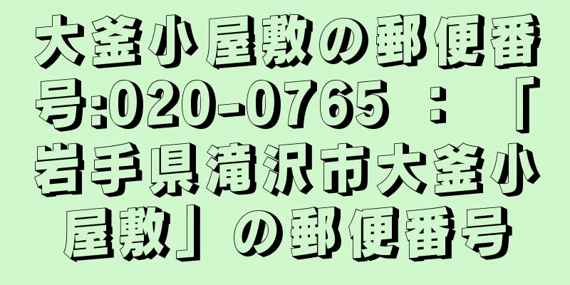 大釜小屋敷の郵便番号:020-0765 ： 「岩手県滝沢市大釜小屋敷」の郵便番号