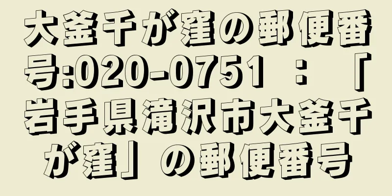 大釜千が窪の郵便番号:020-0751 ： 「岩手県滝沢市大釜千が窪」の郵便番号