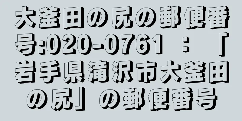 大釜田の尻の郵便番号:020-0761 ： 「岩手県滝沢市大釜田の尻」の郵便番号