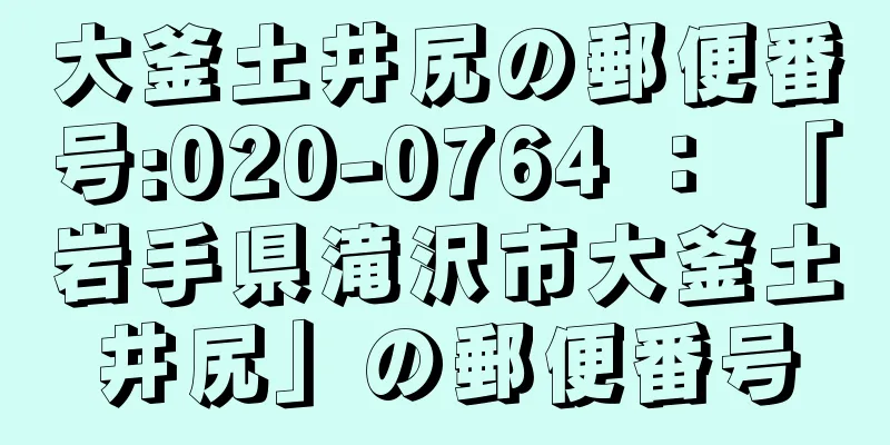 大釜土井尻の郵便番号:020-0764 ： 「岩手県滝沢市大釜土井尻」の郵便番号