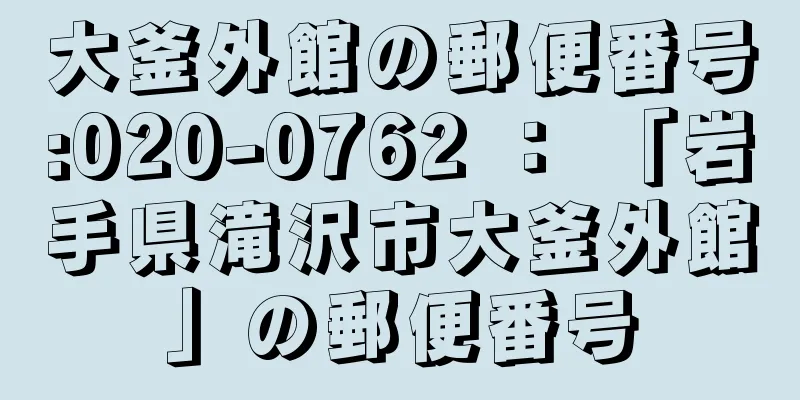 大釜外館の郵便番号:020-0762 ： 「岩手県滝沢市大釜外館」の郵便番号