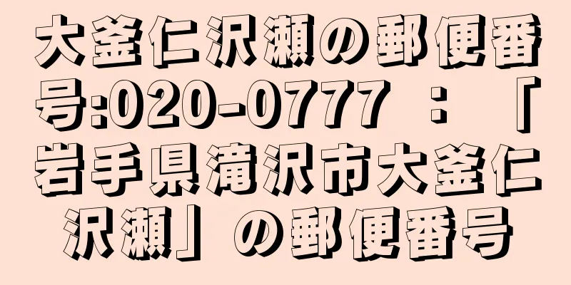 大釜仁沢瀬の郵便番号:020-0777 ： 「岩手県滝沢市大釜仁沢瀬」の郵便番号